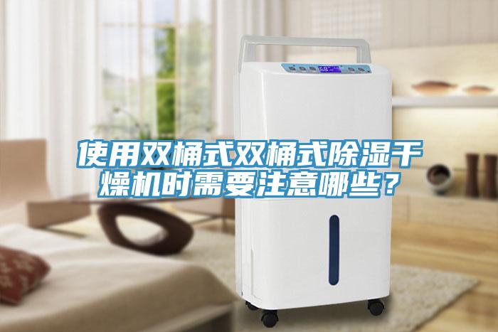 使用双桶式双桶式除湿干燥机时需要注意哪些？