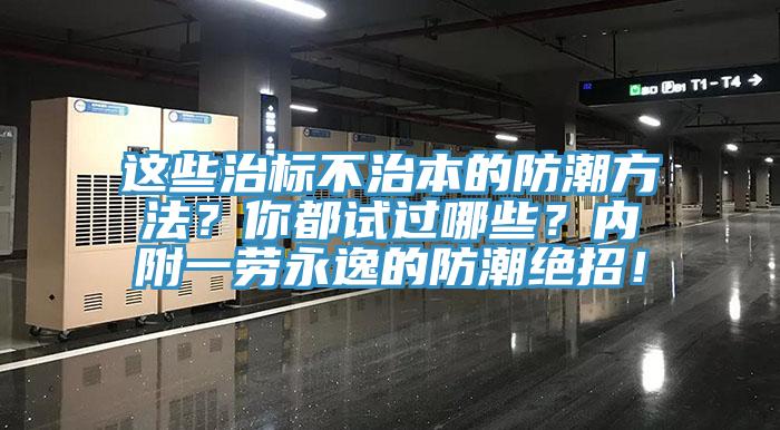 这些治标不治本的防潮方法？你都试过哪些？内附一劳永逸的防潮绝招！