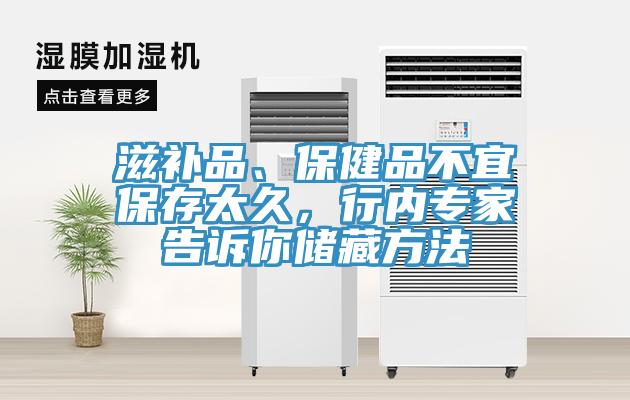 滋补品、保健品不宜保存太久，行内专家告诉你储藏方法