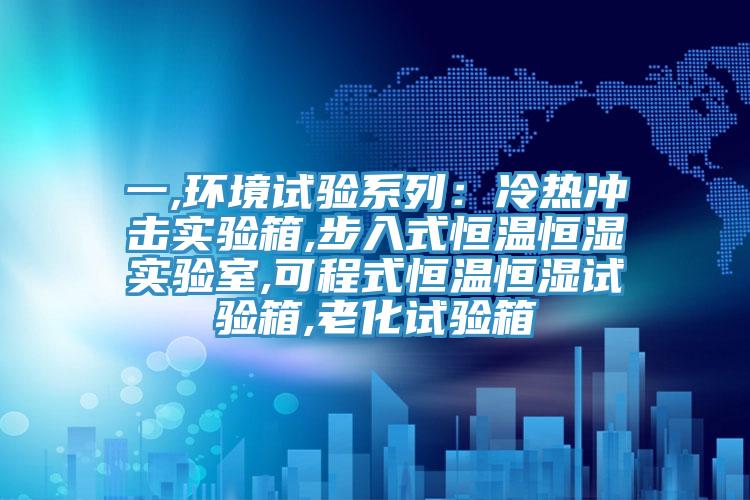 一,环境试验系列：冷热冲击实验箱,步入式恒温恒湿实验室,可程式恒温恒湿试验箱,老化试验箱