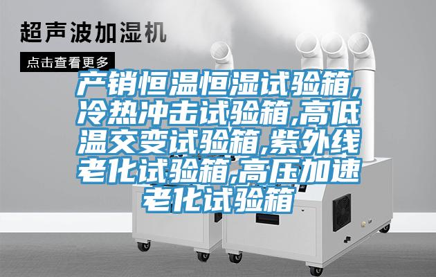 产销恒温恒湿试验箱,冷热冲击试验箱,高低温交变试验箱,紫外线老化试验箱,高压加速老化试验箱