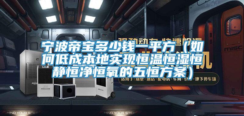 宁波帝宝多少钱一平方（如何低成本地实现恒温恒湿恒静恒净恒氧的五恒方案）