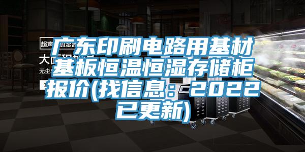 广东印刷电路用基材基板恒温恒湿存储柜报价(找信息：2022已更新)