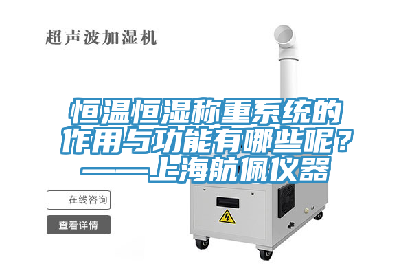 恒温恒湿称重系统的作用与功能有哪些呢？——上海航佩仪器