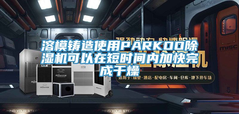 溶模铸造使用PARKOO辣椒视频APP下载并安装可以在短时间内加快完成干燥