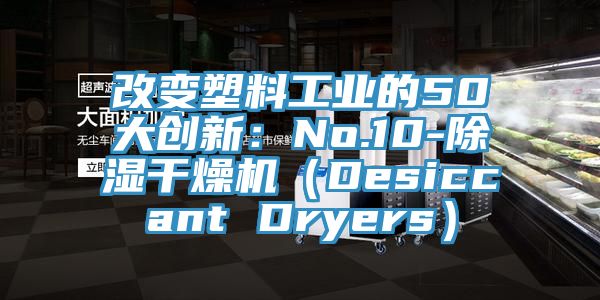 改变塑料工业的50大创新：No.10-除湿干燥机（Desiccant Dryers）