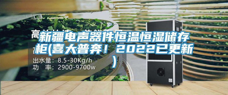 新疆电声器件恒温恒湿储存柜(喜大普奔！2022已更新)