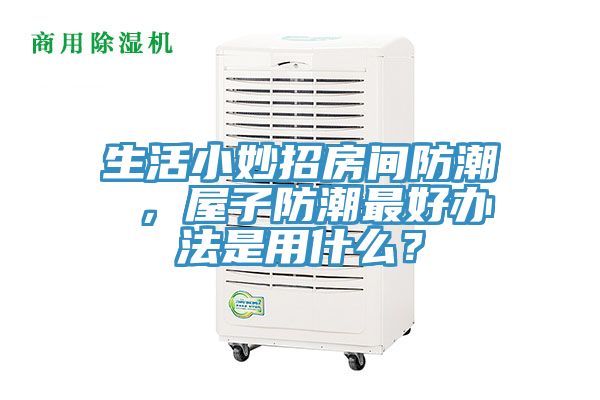 生活小妙招房间防潮 ，屋子防潮最好办法是用什么？