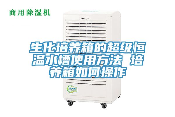 生化培养箱的超级恒温水槽使用方法 培养箱如何操作