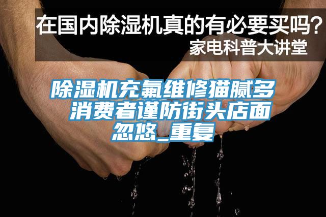 辣椒视频APP下载并安装充氟维修猫腻多 消费者谨防街头店面忽悠_重复